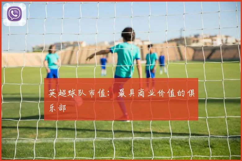英超球队市值：最具商业价值的俱乐部