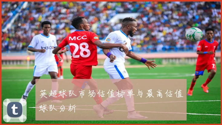 英超球队市场估值榜单与最高估值球队分析