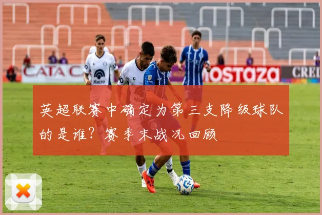 英超联赛中确定为第三支降级球队的是谁？赛季末战况回顾