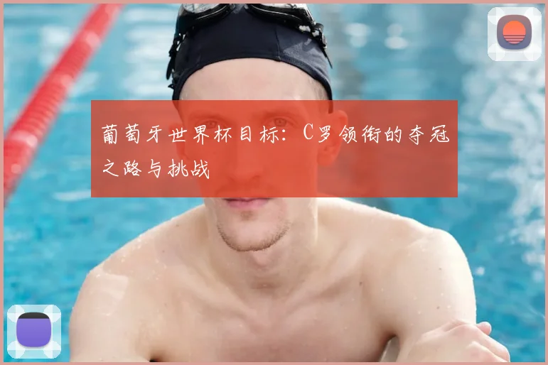 葡萄牙世界杯目标:C罗领衔的夺冠之路与挑战